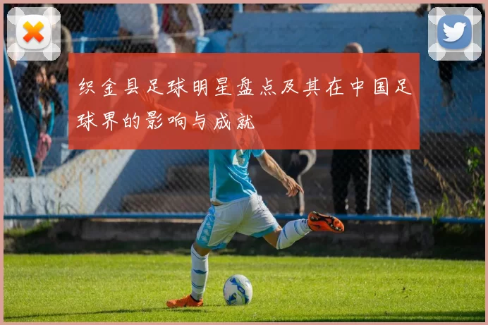 织金县足球明星盘点及其在中国足球界的影响与成就