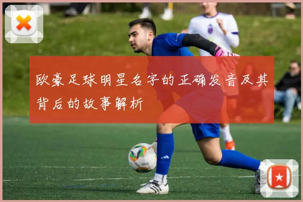 欧豪足球明星名字的正确发音及其背后的故事解析