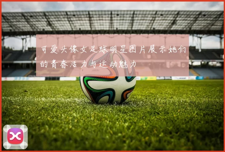 可爱头像女足球明星图片展示她们的青春活力与运动魅力