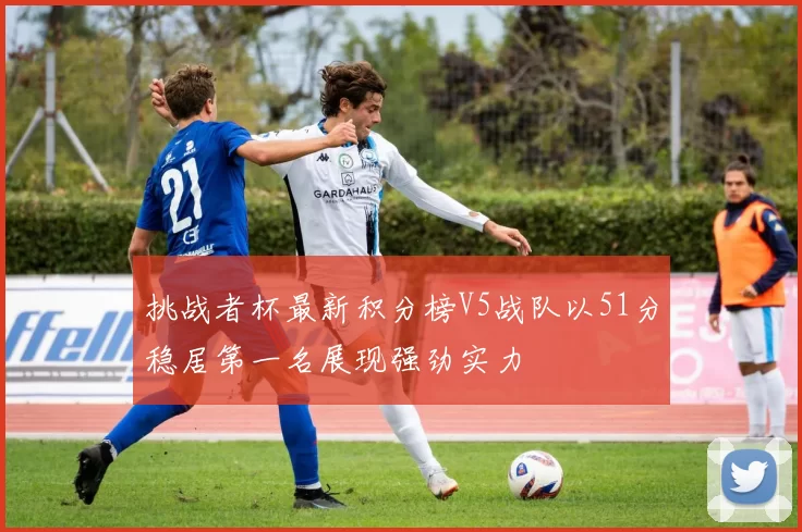 挑战者杯最新积分榜V5战队以51分稳居第一名展现强劲实力