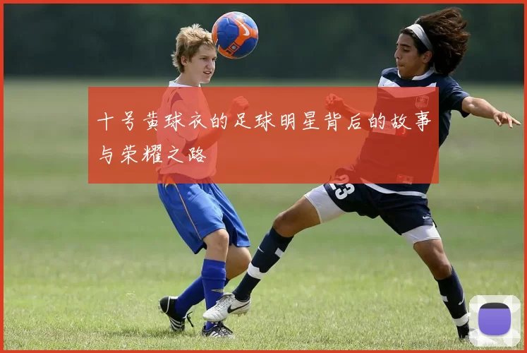十号黄球衣的足球明星背后的故事与荣耀之路