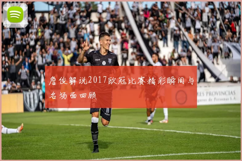 詹俊解说2017欧冠比赛精彩瞬间与名场面回顾