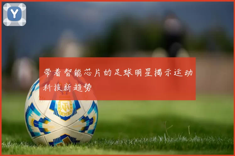带着智能芯片的足球明星揭示运动科技新趋势
