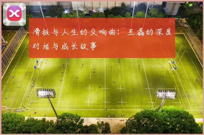 滑板与人生的交响曲：王磊的深度对话与成长故事