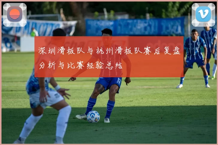深圳滑板队与杭州滑板队赛后复盘分析与比赛经验总结