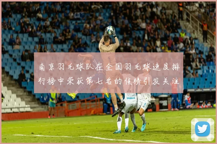 南京羽毛球队在全国羽毛球速度排行榜中荣获第七名的佳绩引发关注