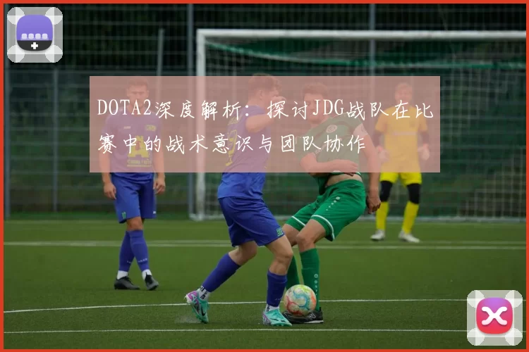 DOTA2深度解析：探讨JDG战队在比赛中的战术意识与团队协作