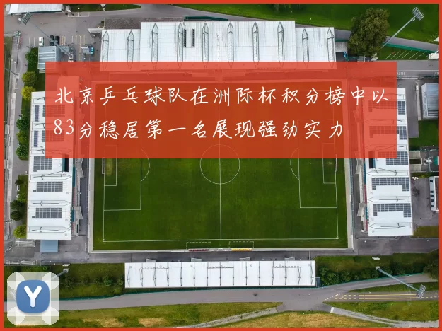 北京乒乓球队在洲际杯积分榜中以83分稳居第一名展现强劲实力