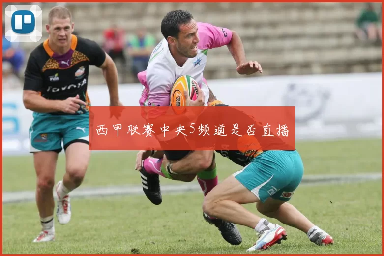 西甲联赛中央5频道是否直播