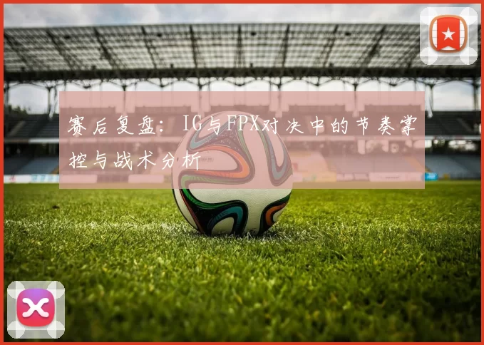 赛后复盘：IG与FPX对决中的节奏掌控与战术分析
