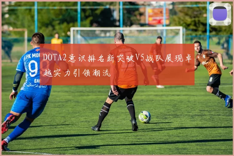 DOTA2意识排名新突破V5战队展现卓越实力引领潮流