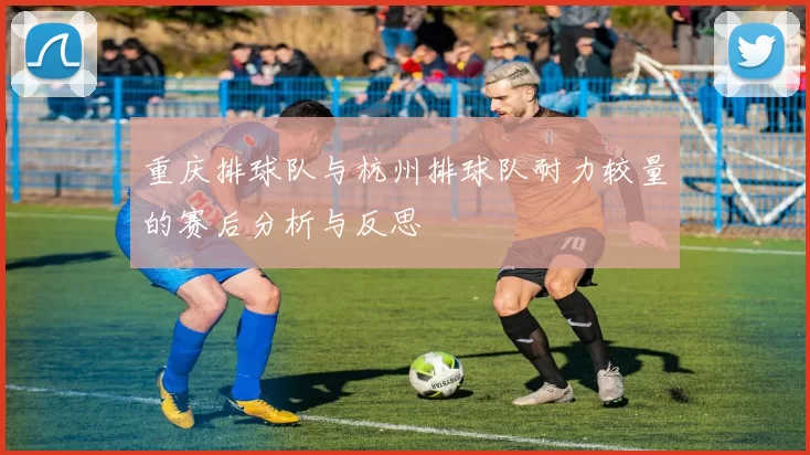 重庆排球队与杭州排球队耐力较量的赛后分析与反思