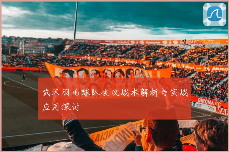 武汉羽毛球队快攻战术解析与实战应用探讨