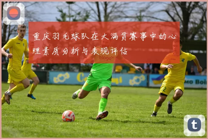重庆羽毛球队在大满贯赛事中的心理素质分析与表现评估