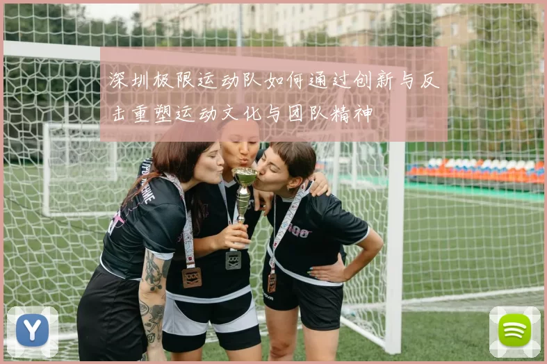 深圳极限运动队如何通过创新与反击重塑运动文化与团队精神