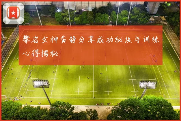 攀岩女神黄静分享成功秘诀与训练心得揭秘