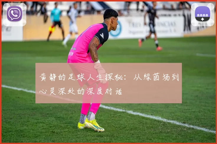 黄静的足球人生探秘：从绿茵场到心灵深处的深度对话
