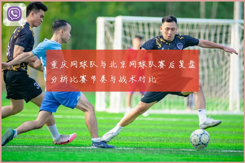 重庆网球队与北京网球队赛后复盘分析比赛节奏与战术对比