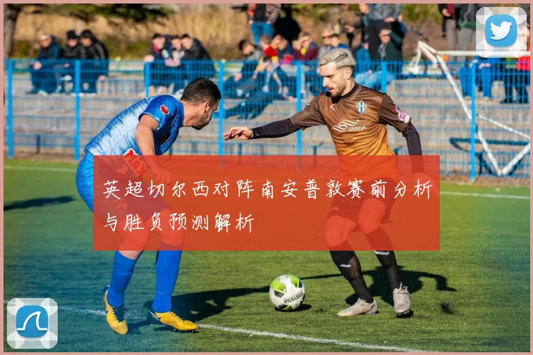 英超切尔西对阵南安普敦赛前分析与胜负预测解析