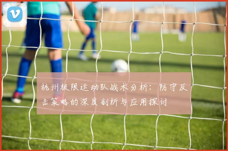 杭州极限运动队战术分析：防守反击策略的深度剖析与应用探讨