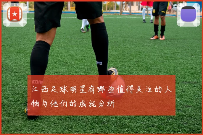 江西足球明星有哪些值得关注的人物与他们的成就分析